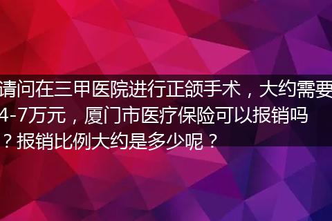 请问在三甲医院进行正颌手术，大约需要4-7万元，厦门市医疗保险可以报销吗？报销比例大约是多少呢？