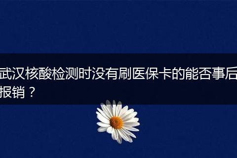 武汉核酸检测时没有刷医保卡的能否事后报销？