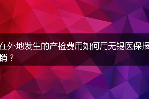 在外地发生的产检费用如何用无锡医保报销？