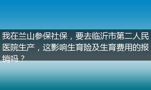 我在兰山参保社保，要去临沂市第二人民医院生产，这影响生育险及生育费用的报销吗？