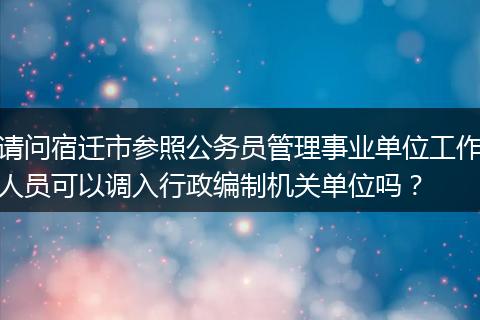 请问宿迁市参照公务员管理事业单位工作人员可以调入行政编制机关单位吗？