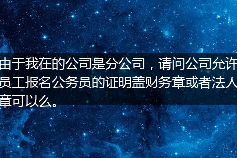 由于我在的公司是分公司，请问公司允许员工报名公务员的证明盖财务章或者法人章可以么。