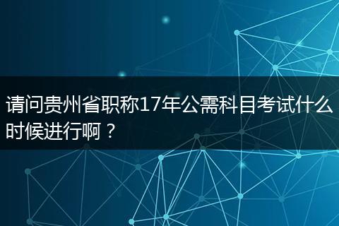 请问贵州省职称17年公需科目考试什么时候进行啊？
