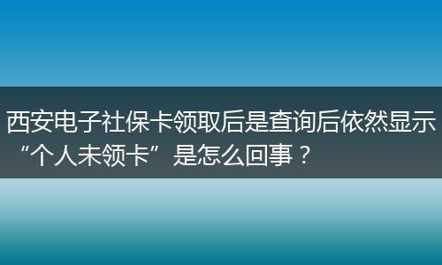 西安电子社保卡领取后是查询后依然显示“个人未领卡”是怎么回事？