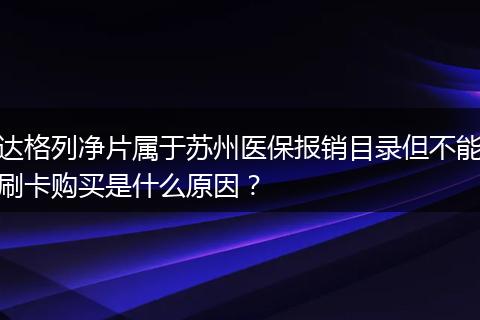 达格列净片属于苏州医保报销目录但不能刷卡购买是什么原因？