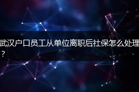 武汉户口员工从单位离职后社保怎么处理？