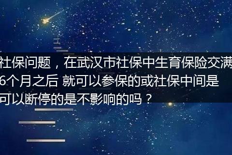 社保问题，在武汉市社保中生育保险交满6个月之后 就可以参保的或社保中间是可以断停的是不影响的吗？