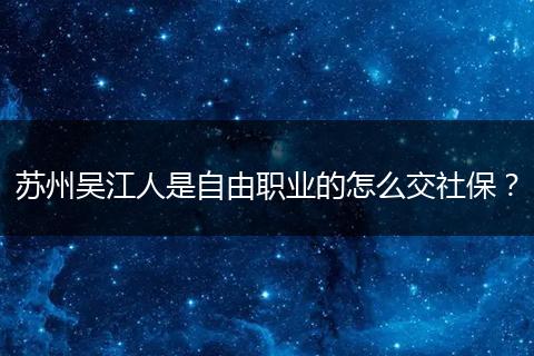 苏州吴江人是自由职业的怎么交社保？