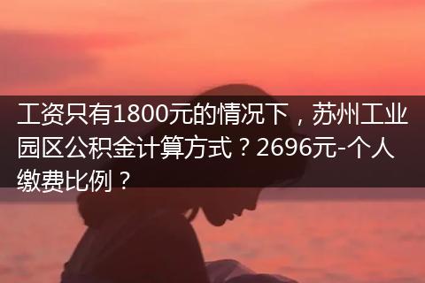 工资只有1800元的情况下，苏州工业园区公积金计算方式？2696元-个人缴费比例？