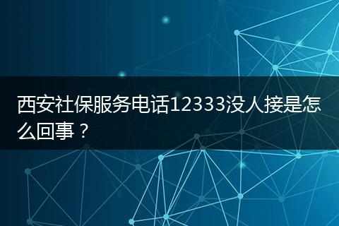 西安社保服务电话12333没人接是怎么回事？