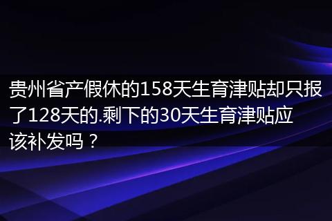贵州省产假休的158天生育津贴却只报了128天的.剩下的30天生育津贴应该补发吗？