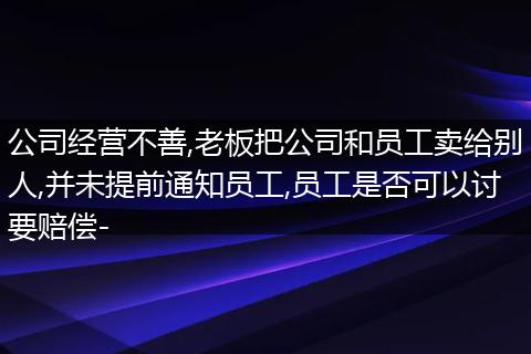 公司经营不善,老板把公司和员工卖给别人,并未提前通知员工,员工是否可以讨要赔偿-