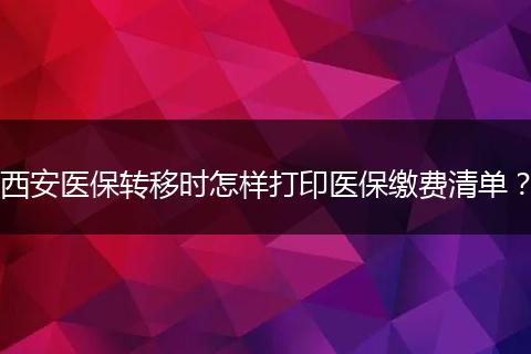 西安医保转移时怎样打印医保缴费清单？