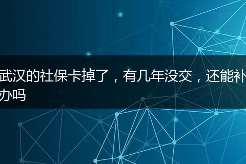 武汉的社保卡掉了，有几年没交，还能补办吗