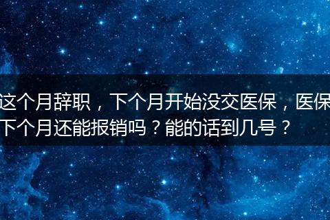 这个月辞职，下个月开始没交医保，医保下个月还能报销吗？能的话到几号？