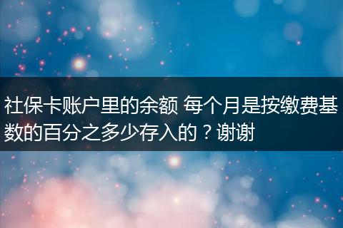社保卡账户里的余额 每个月是按缴费基数的百分之多少存入的？谢谢