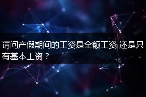 请问产假期间的工资是全额工资 还是只有基本工资？