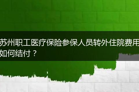 苏州职工医疗保险参保人员转外住院费用如何结付？