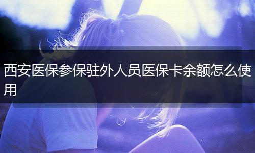 西安医保参保驻外人员医保卡余额怎么使用