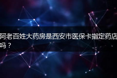 阿老百姓大药房是西安市医保卡指定药店吗？