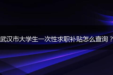 武汉市大学生一次性求职补贴怎么查询？
