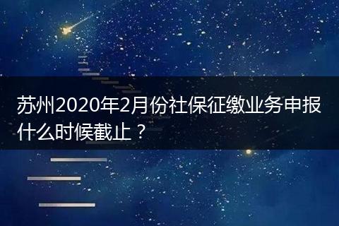 苏州2020年2月份社保征缴业务申报什么时候截止？