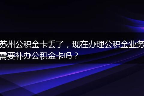 苏州公积金卡丢了，现在办理公积金业务需要补办公积金卡吗？