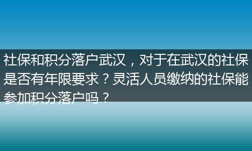 社保和积分落户武汉，对于在武汉的社保是否有年限要求？灵活人员缴纳的社保能参加积分落户吗？