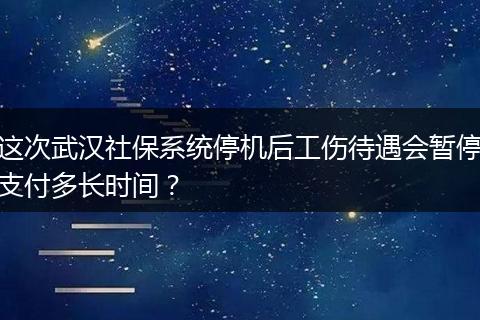 这次武汉社保系统停机后工伤待遇会暂停支付多长时间？