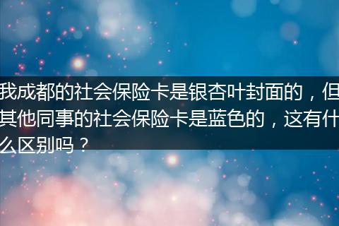 我成都的社会保险卡是银杏叶封面的，但其他同事的社会保险卡是蓝色的，这有什么区别吗？