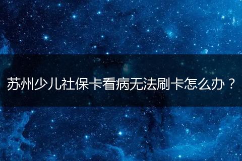 苏州少儿社保卡看病无法刷卡怎么办？