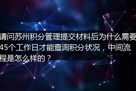 请问苏州积分管理提交材料后为什么需要45个工作日才能查询积分状况，中间流程是怎么样的？