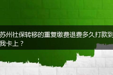 苏州社保转移的重复缴费退费多久打款到我卡上？