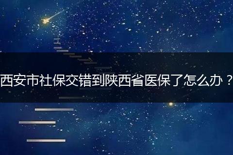 西安市社保交错到陕西省医保了怎么办？
