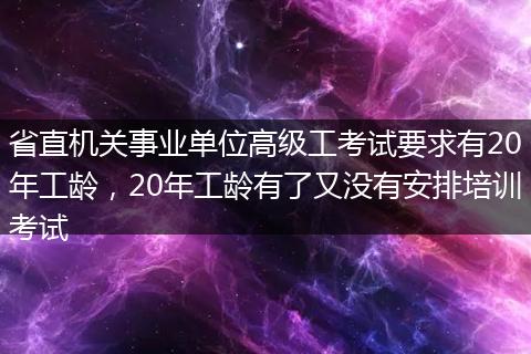 省直机关事业单位高级工考试要求有20年工龄，20年工龄有了又没有安排培训考试