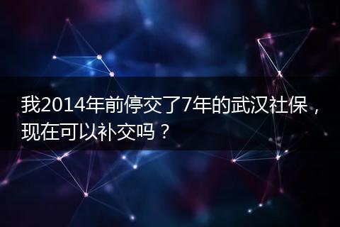 我2014年前停交了7年的武汉社保，现在可以补交吗？