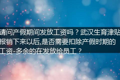 请问产假期间发放工资吗？武汉生育津贴报销下来以后,是否需要扣除产假时期的工资-多余的在发放给员工？