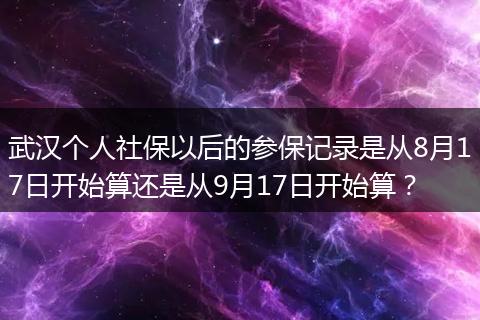 武汉个人社保以后的参保记录是从8月17日开始算还是从9月17日开始算？