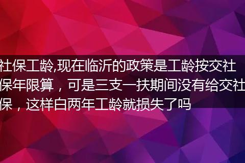 社保工龄,现在临沂的政策是工龄按交社保年限算，可是三支一扶期间没有给交社保，这样白两年工龄就损失了吗