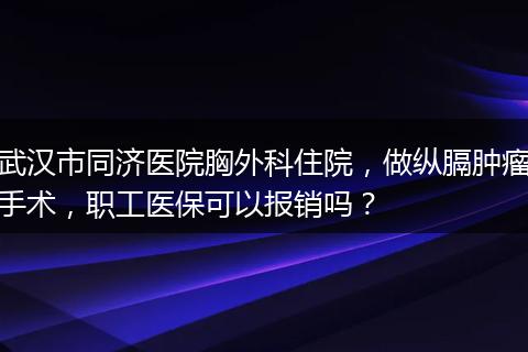 武汉市同济医院胸外科住院，做纵膈肿瘤手术，职工医保可以报销吗？