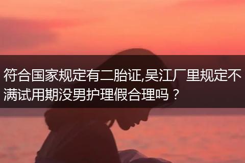 符合国家规定有二胎证,吴江厂里规定不满试用期没男护理假合理吗？