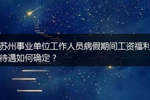 苏州事业单位工作人员病假期间工资福利待遇如何确定？