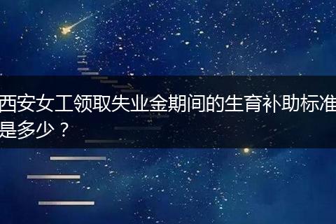 西安女工领取失业金期间的生育补助标准是多少?