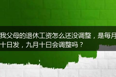我父母的退休工资怎么还没调整，是每月十日发，九月十曰会调整吗？