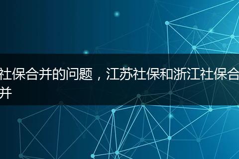 社保合并的问题，江苏社保和浙江社保合并