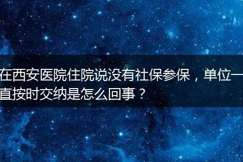 在西安医院住院说没有社保参保，单位一直按时交纳是怎么回事？