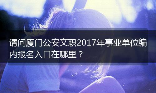 请问厦门公安文职2017年事业单位编内报名入口在哪里？