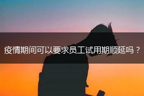 疫情期间可以要求员工试用期顺延吗？