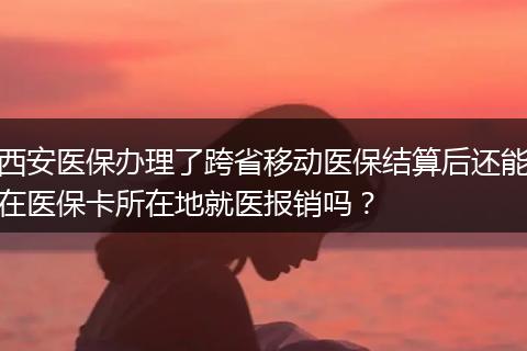 西安医保办理了跨省移动医保结算后还能在医保卡所在地就医报销吗？