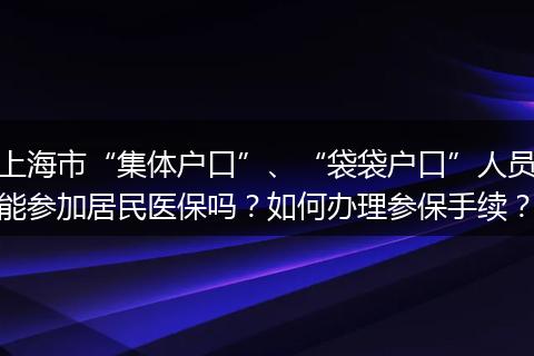 上海市“集体户口”、“袋袋户口”人员能参加居民医保吗？如何办理参保手续？